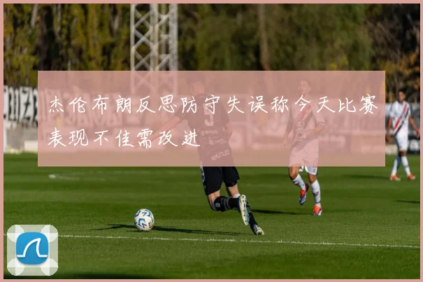 杰伦布朗反思防守失误称今天比赛表现不佳需改进