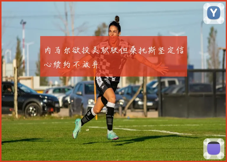 内马尔欲投美职联但桑托斯坚定信心续约不放弃