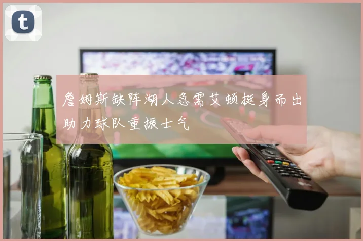 詹姆斯缺阵湖人急需艾顿挺身而出助力球队重振士气
