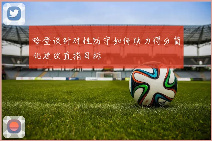 哈登谈针对性防守如何助力得分简化进攻直指目标